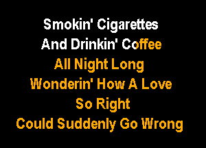 Smokin' Cigarettes
And Drinkin' Coffee
All Night Long

Wonderin' How A Love
So Right
Could Suddenly Go Wrong