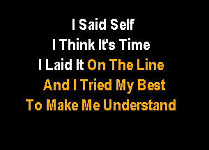 I Said Self
I Think It's Time
I Laid It On The Line

And I Tried My Best
To Make Me Understand