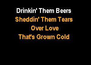 Drinkin' Them Beers
Sheddin' Them Tears
Over Love

That's Grown Cold