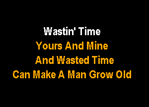 Wastin' Time
Yours And Mine

And Wasted Time
Can Make A Man Grow Old