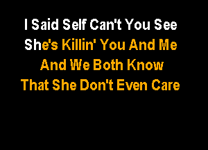 I Said Self Can't You See
She's Killin' You And Me
And We Both Know

That She Don't Even Care