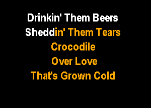 Drinkin' Them Beers
Sheddin' Them Tears
Crocodile

Over Love
That's Grown Cold