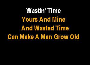 Wastin' Time
Yours And Mine
And Wasted Time

Can Make A Man Grow Old