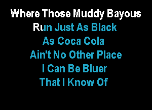 Where Those Muddy Bayous
Run Just As Black
As Coca Cola
Ain't No Other Place

I Can Be Bluer
That I Know 0f
