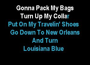 Gonna Pack My Bags
Turn Up My Collar
Put On My Travelin' Shoes

Go Down To New Orleans
And Turn
Louisiana Blue