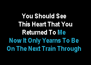 You Should See
This Heart That You
Returned To Me

Now It Only Yearns To Be
On The Next Train Through