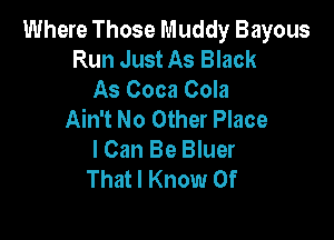 Where Those Muddy Bayous
Run Just As Black
As Coca Cola
Ain't No Other Place

I Can Be Bluer
That I Know 0f