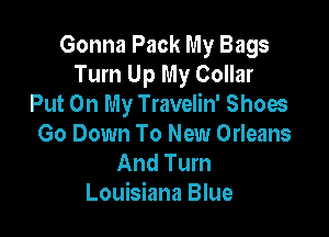 Gonna Pack My Bags
Turn Up My Collar
Put On My Travelin' Shoes

Go Down To New Orleans
And Turn
Louisiana Blue