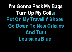 I'm Gonna Pack My Bags
Turn Up My Collar
Put On My Travelin' Shoes

Go Down To New Orleans
And Turn
Louisiana Blue