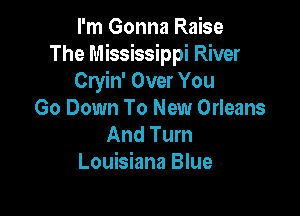 I'm Gonna Raise
The Mississippi River
Cryin' Over You

Go Down To New Orleans
And Turn
Louisiana Blue