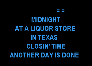 MIDNIGHT
AT A LIQUOR STORE

IN TEXAS
CLOSIN' TIME
ANOTHER DAY IS DONE