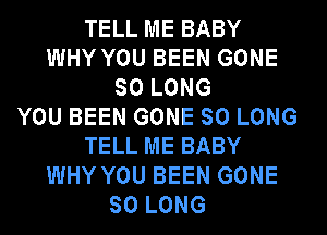 TELL ME BABY
WHY YOU BEEN GONE
SO LONG
YOU BEEN GONE SO LONG
TELL ME BABY
WHY YOU BEEN GONE
SO LONG