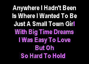 Anywhere I Hadn't Been
Is Where I Wanted To Be
Just A Small Town Girl
With Big Time Dreams
I Was Easy To Love
But Oh

So Hard To Hold