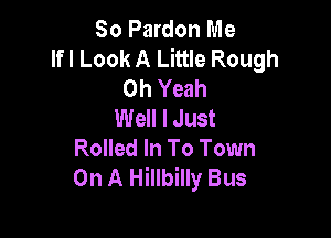 So Pardon Me
lfl Look A Little Rough
Oh Yeah
Well I Just

Rolled In To Town
On A Hillbilly Bus