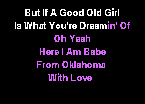 But If A Good Old Girl
Is What You're Dreamin' 0f
Oh Yeah
Here I Am Babe

From Oklahoma
With Love