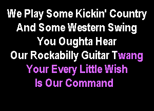 We Play Some Kickin' Countly
And Some Western Swing
You Oughta Hear
Our Rockabilly Guitar Twang
Your Evely Little Wish

Is Our Command