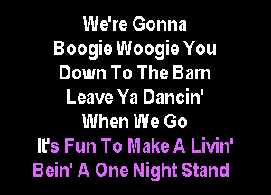 We're Gonna
Boogie Woogie You
Down To The Barn

Leave Ya Dancin'
When We Go
Ifs Fun To Make A Livin'
Bein' A One Night Stand