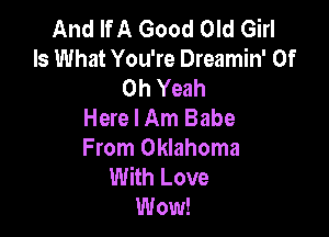 And If A Good Old Girl
Is What You're Dreamin' 0f
Oh Yeah

Here I Am Babe

From Oklahoma
With Love
Wow!