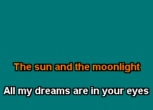 The sun and the moonlight

All my dreams are in your eyes