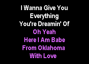 I Wanna Give You
Everything
You're Dreamin' 0f
Oh Yeah

Here I Am Babe
From Oklahoma
With Love
