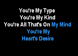 You're My Type
You're My Kind
You're All That's On My Mind

You're My
Heart's Desire