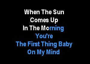 When The Sun
Comes Up
In The Morning

YouWe
The First Thing Baby
On My Mind