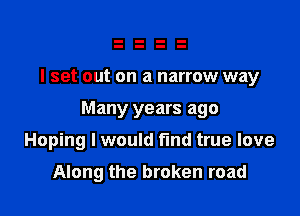I set out on a narrow way

Many years ago

Hoping I would find true love
Along the broken road