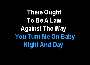 There Ought
To Be A Law
Against The Way

You Turn Me Oh Baby
Night And Day