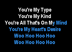 You're My Type
You're My Kind
You're All Thafs On My Mind

You're My Heart's Desire
Woo H00 H00 H00
Woo H00 H00 H00