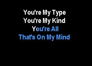 You're My Type
You're My Kind
You're All

Thafs On My Mind