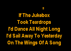 If The Jukebox
Took Teardrops

I'd Dance All Night Long
I'd Sail Away To Yesterday
On The Wings Of A Song