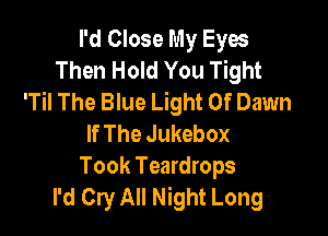 I'd Close My Eyes
Then Hold You Tight
TN The Blue Light Of Dawn

If The Jukebox
Took Teardrops
I'd Cry All Night Long