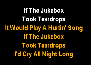 If The Jukebox
Took Teardrops
It Would Play A Hurtin' Song

If The Jukebox
Took Teardrops
I'd Cry All Night Long