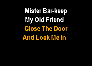 Mister Bar-keep
My Old Friend
Close The Door

And Look Me In