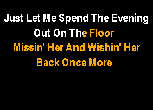 Just Let Me Spend The Evening
Out On The Floor
Missin' Her And Wishin' Her

Back Once More