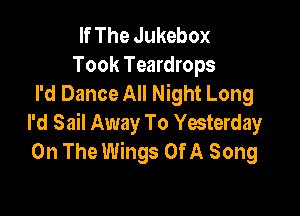 If The Jukebox
Took Teardrops
I'd Dance All Night Long

I'd Sail Away To Yesterday
On The Wings Of A Song