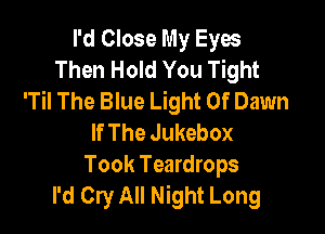 I'd Close My Eyw
Then Hold You Tight
'Til The Blue Light Of Dawn

If The Jukebox
Took Teardrops
I'd Cry All Night Long