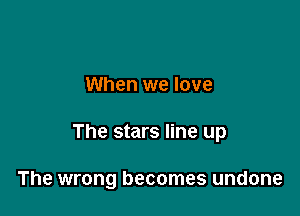 When we love

The stars line up

The wrong becomes undone