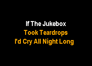 If The Jukebox
Took Teardrops

I'd Cry All Night Long