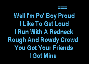 Well I'm Po' Boy Proud
I Like To Get Loud
I Run With A Redneck

Rough And Rowdy Crowd
You Got Your Friends
I Got Mine