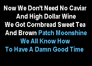 Now We Don't Need No Caviar
And High Dollar Wine
We Got Cornbread Sweet Tea
And Brown Patch Moonshine
We All Know How
To Have A Damn Good Time