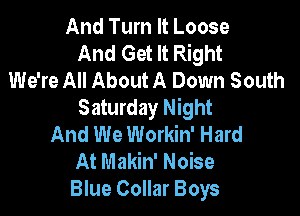 And Turn It Loose
And Get It Right
We're All About A Down South
Saturday Night

And We Workin' Hard
At Makin' Noise
Blue Collar Boys