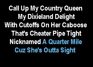 Call Up My Countly Queen
My Dixieland Delight
With Cutoffs On Her Caboose
That's Cheater Pipe Tight
Nicknamed A Quarter Mile
Cuz She's Outta Sight