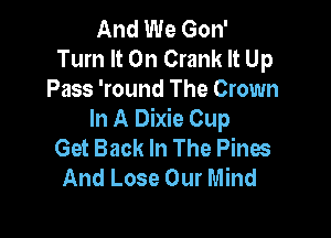 And We Gon'
Turn It On Crank It Up
Pass 'round The Crown

In A Dixie Cup
Get Back In The Pines
And Lose Our Mind