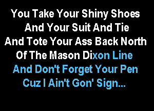 You Take Your Shiny Shoes
And Your Suit And Tie
And Tote Your Ass Back North
Of The Mason Dixon Line
And Don't Forget Your Pen
Cuz I Ain't Gon' Sign...