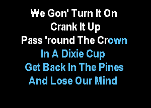 We Gon' Turn It On
Crank It Up
Pass 'round The Crown

In A Dixie Cup
Get Back In The Pines
And Lose Our Mind