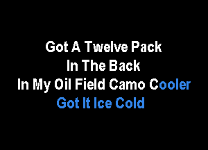 Got A Twelve Pack
In The Back

In My Oil Field Camo Cooler
Got It Ice Cold