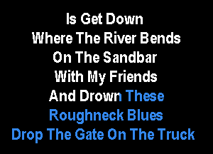 ls Get Down
Where The River Bends
On The Sandbar
With My Friends
And Drown These
Roughneck Blues
Drop The Gate On The Truck