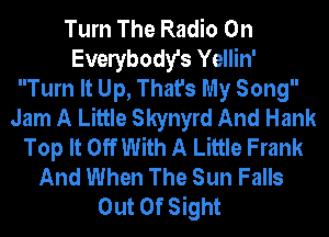 Turn The Radio On
Evelybody's Yellin'
Turn It Up, That's My Song
Jam A Little Skynyrd And Hank
Top It Off With A Little Frank
And When The Sun Falls
Out Of Sight