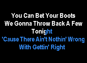You Can Bet Your Boob
We Gonna Throw Back A Few
Tonight
'Cause There Ain't Nothin' Wrong
With Gettin' Right